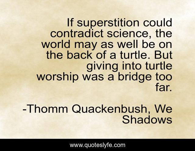 If superstition could contradict science, the world may as well be on the back of a turtle. But giving into turtle worship was a bridge too far.