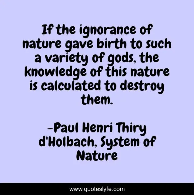 If the ignorance of nature gave birth to such a variety of gods, the knowledge of this nature is calculated to destroy them.