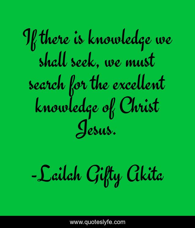 If there is knowledge we shall seek, we must search for the excellent knowledge of Christ Jesus.