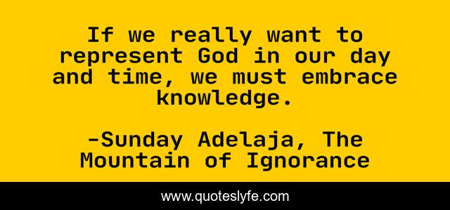If we really want to represent God in our day and time, we must embrace knowledge.