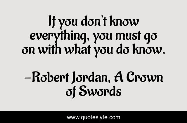 If you don't know everything, you must go on with what you do know.