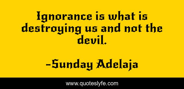 Ignorance is what is destroying us and not the devil.