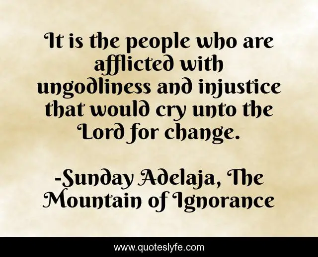 It is the people who are afflicted with ungodliness and injustice that would cry unto the Lord for change.