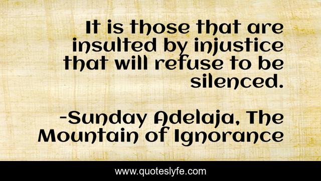 It is those that are insulted by injustice that will refuse to be silenced.