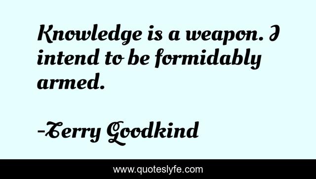Knowledge is a weapon. I intend to be formidably armed.