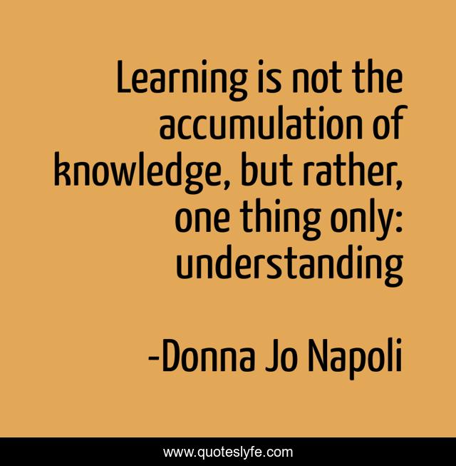 Learning is not the accumulation of knowledge, but rather, one thing only: understanding