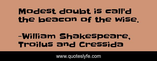 Modest doubt is call'd the beacon of the wise.