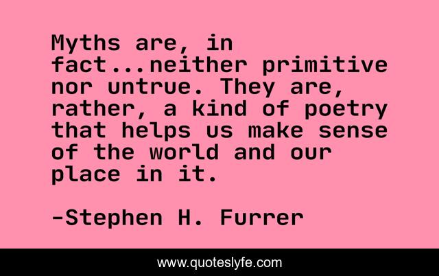 Myths are, in fact...neither primitive nor untrue. They are, rather, a kind of poetry that helps us make sense of the world and our place in it.