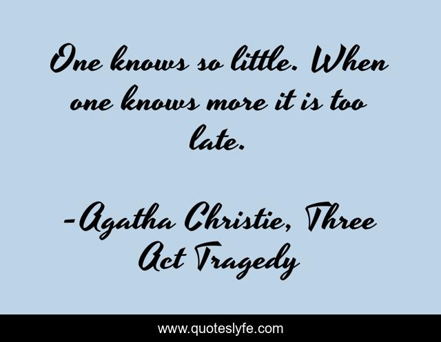 One knows so little. When one knows more it is too late.
