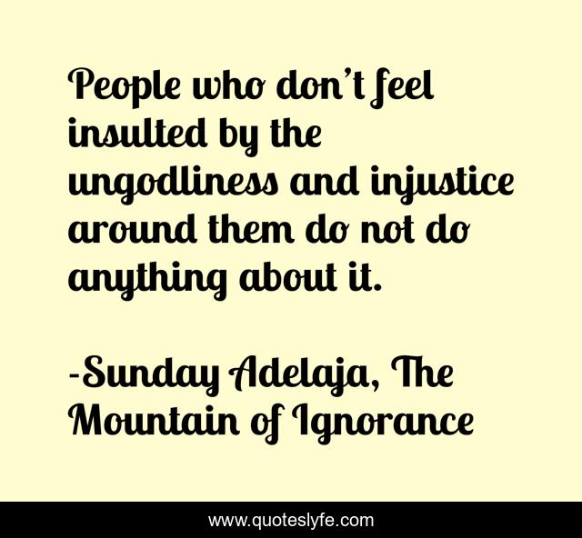 People who don’t feel insulted by the ungodliness and injustice around them do not do anything about it.