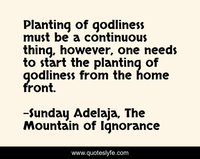 Planting of godliness must be a continuous thing, however, one needs to start the planting of godliness from the home front.