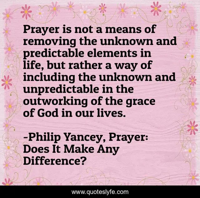 Prayer is not a means of removing the unknown and predictable elements in life, but rather a way of including the unknown and unpredictable in the outworking of the grace of God in our lives.