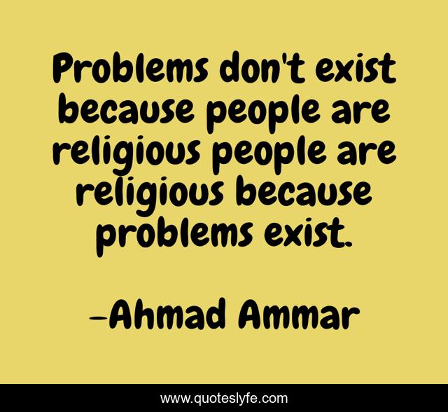 Problems don't exist because people are religious people are religious because problems exist.