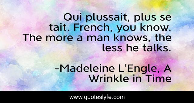 Qui plussait, plus se tait. French, you know. The more a man knows, the less he talks.