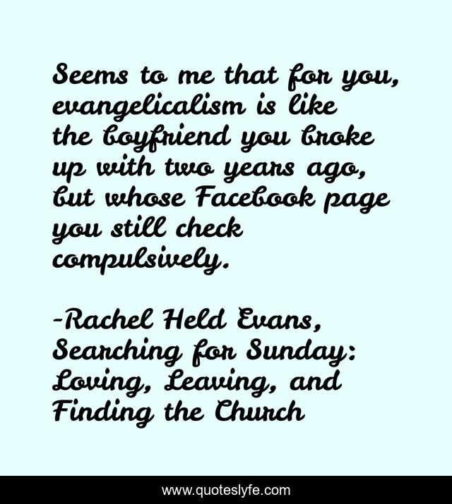 Seems to me that for you, evangelicalism is like the boyfriend you broke up with two years ago, but whose Facebook page you still check compulsively.