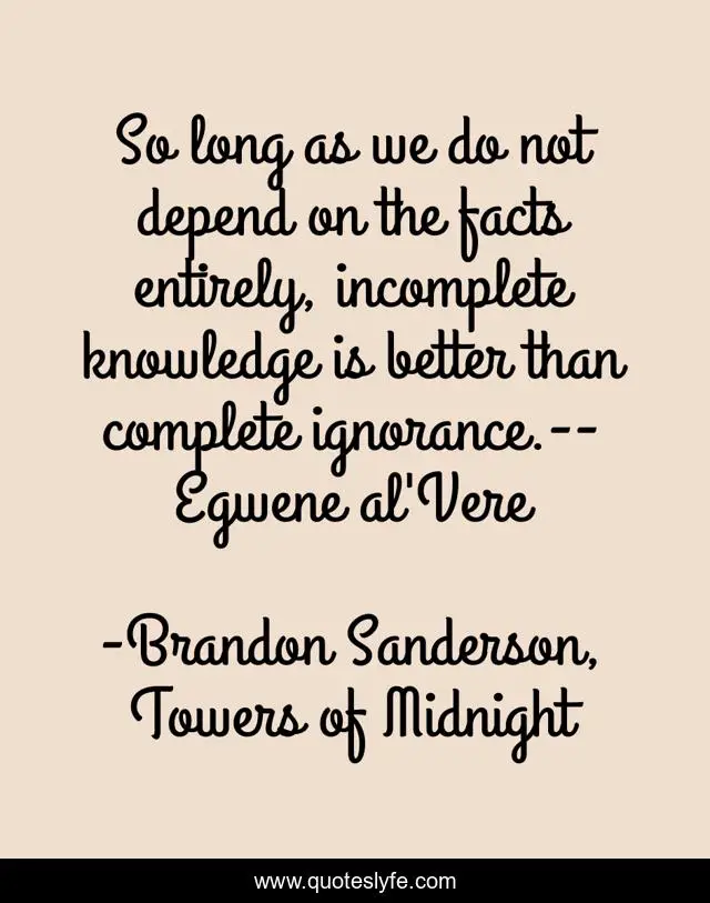 So long as we do not depend on the facts entirely, incomplete knowledge is better than complete ignorance.--Egwene al'Vere