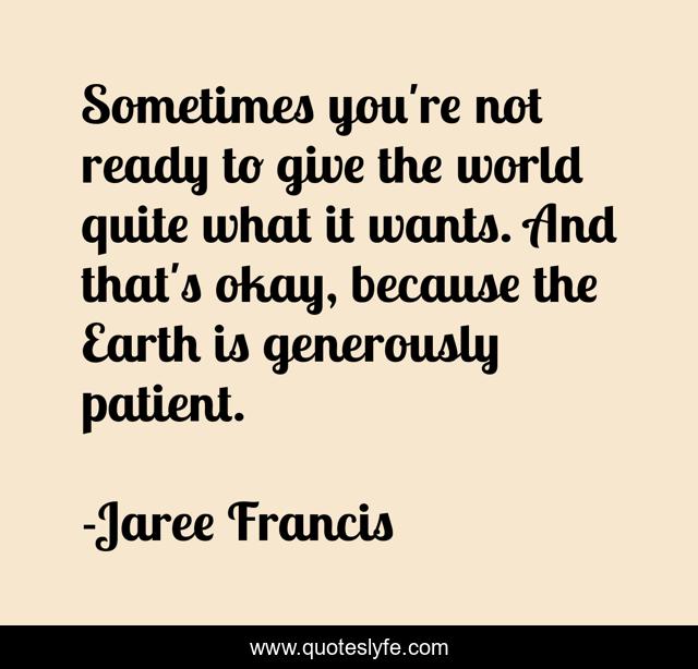 Sometimes you're not ready to give the world quite what it wants. And that's okay, because the Earth is generously patient.