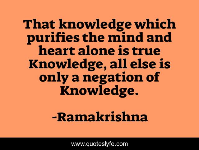 That knowledge which purifies the mind and heart alone is true Knowledge, all else is only a negation of Knowledge.