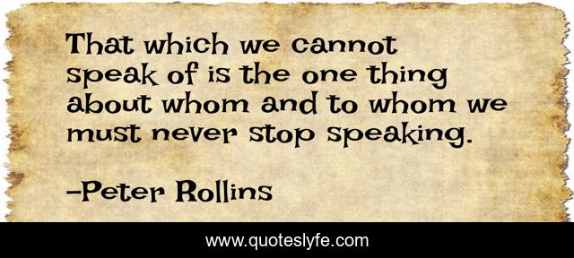 That which we cannot speak of is the one thing about whom and to whom we must never stop speaking.