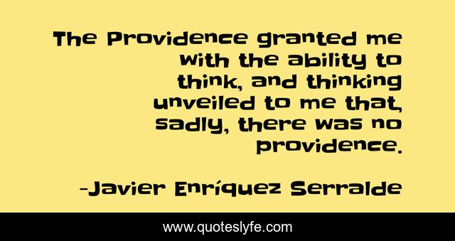 The Providence granted me with the ability to think, and thinking unveiled to me that, sadly, there was no providence.