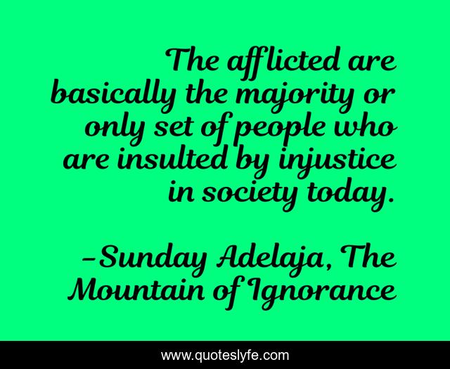 The afflicted are basically the majority or only set of people who are insulted by injustice in society today.