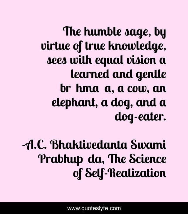 The humble sage, by virtue of true knowledge, sees with equal vision a learned and gentle brāhmaṇa, a cow, an elephant, a dog, and a dog-eater.