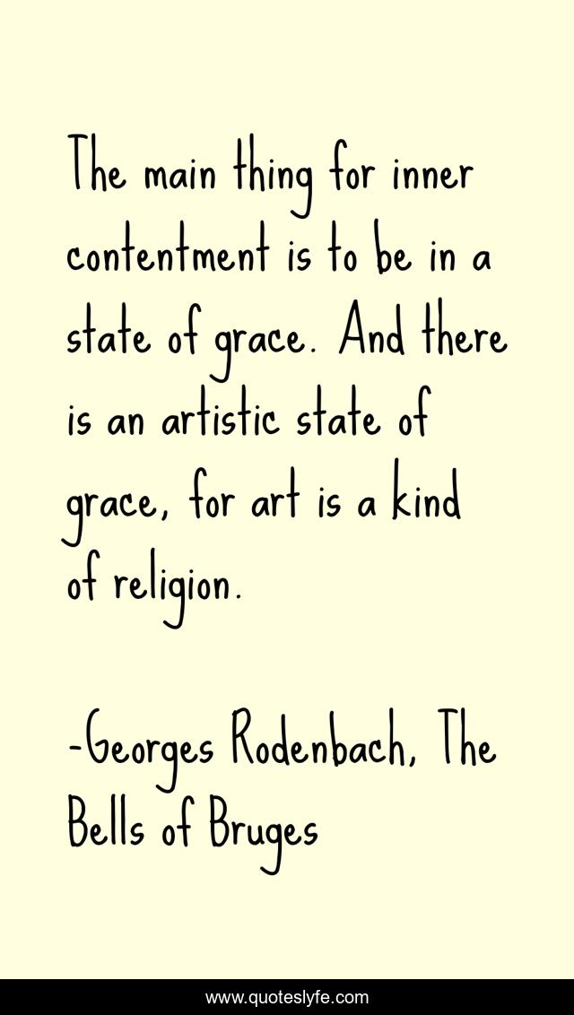 The main thing for inner contentment is to be in a state of grace. And there is an artistic state of grace, for art is a kind of religion.