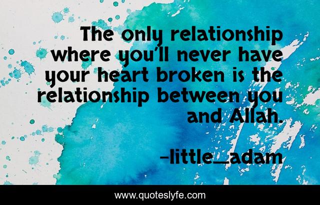 The only relationship where you’ll never have your heart broken is the relationship between you and Allah.