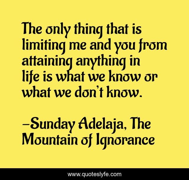 The only thing that is limiting me and you from attaining anything in life is what we know or what we don’t know.