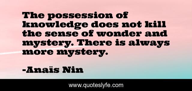 The possession of knowledge does not kill the sense of wonder and mystery. There is always more mystery.