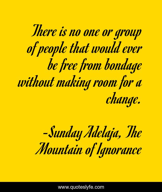 There is no one or group of people that would ever be free from bondage without making room for a change.