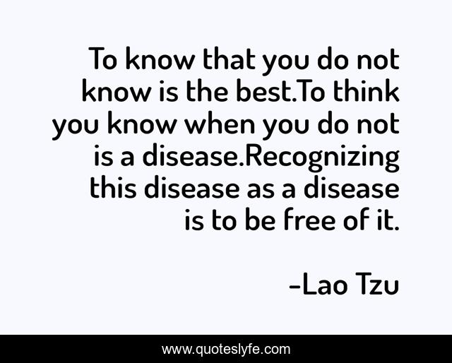 To know that you do not know is the best.To think you know when you do not is a disease.Recognizing this disease as a disease is to be free of it.