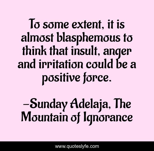 To some extent, it is almost blasphemous to think that insult, anger and irritation could be a positive force.