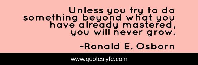 Unless you try to do something beyond what you have already mastered, you will never grow.