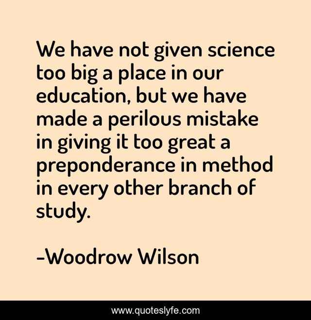We have not given science too big a place in our education, but we have made a perilous mistake in giving it too great a preponderance in method in every other branch of study.