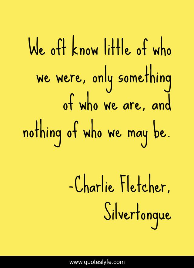 We oft know little of who we were, only something of who we are, and nothing of who we may be.