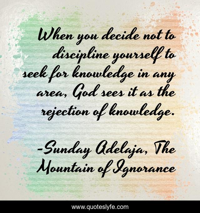 When you decide not to discipline yourself to seek for knowledge in any area, God sees it as the rejection of knowledge.