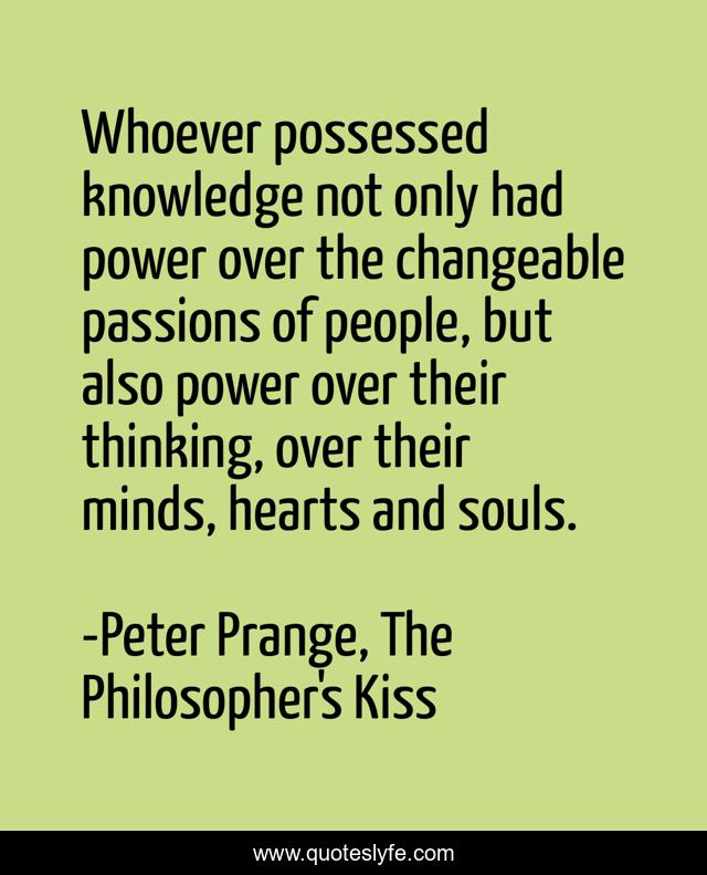 Whoever possessed knowledge not only had power over the changeable passions of people, but also power over their thinking, over their minds, hearts and souls.