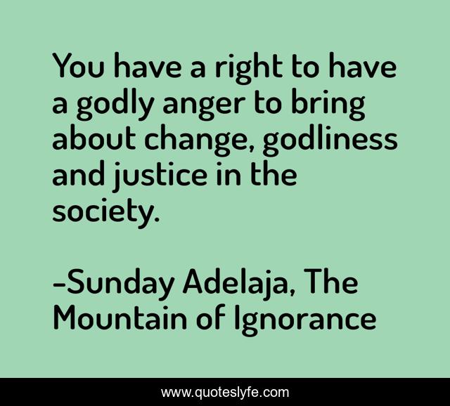 You have a right to have a godly anger to bring about change, godliness and justice in the society.