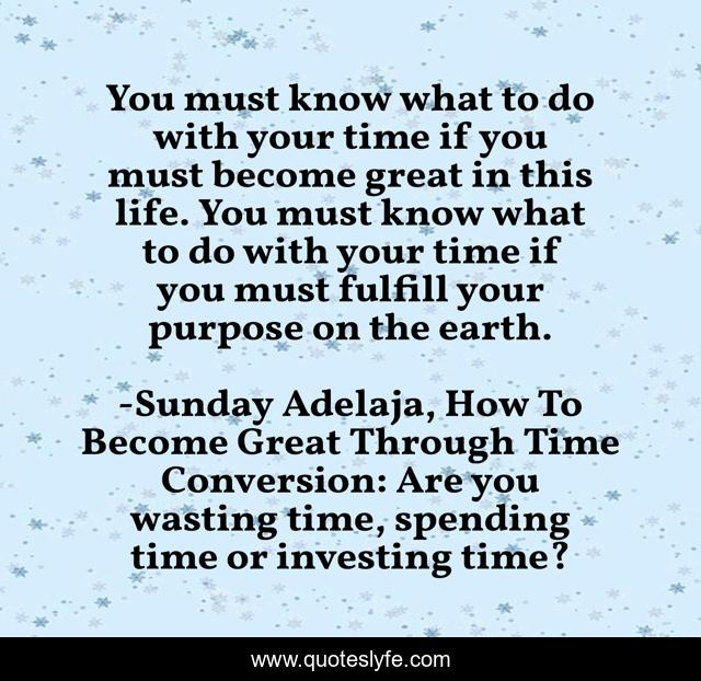 You must know what to do with your time if you must become great in this life. You must know what to do with your time if you must fulfill your purpose on the earth.