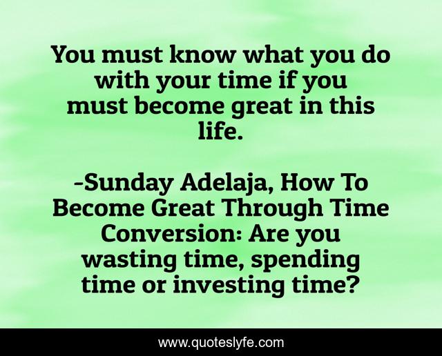 You must know what you do with your time if you must become great in this life.