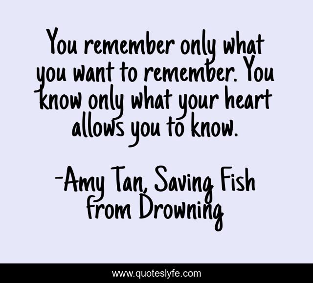 You remember only what you want to remember. You know only what your heart allows you to know.