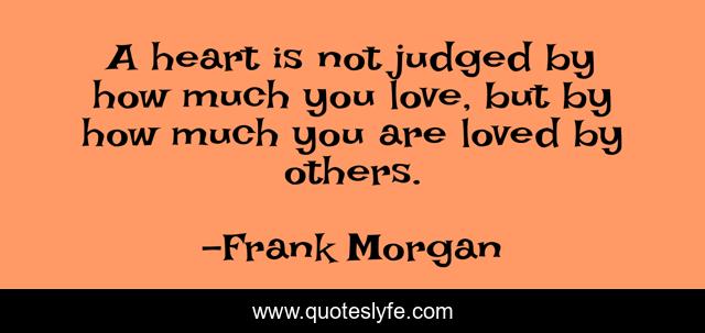 A heart is not judged by how much you love, but by how much you are loved by others.