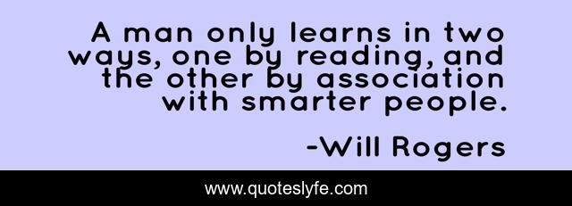 A man only learns in two ways, one by reading, and the other by association with smarter people.