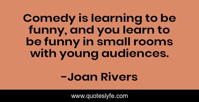 Comedy is learning to be funny, and you learn to be funny in small rooms with young audiences.