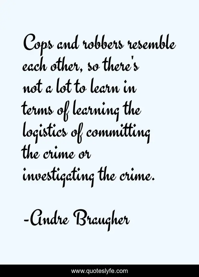 Cops and robbers resemble each other, so there's not a lot to learn in terms of learning the logistics of committing the crime or investigating the crime.