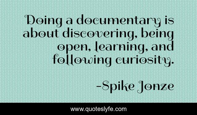 Doing a documentary is about discovering, being open, learning, and following curiosity.