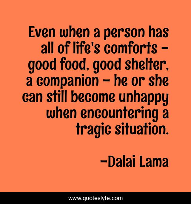 Even when a person has all of life's comforts - good food, good shelter, a companion - he or she can still become unhappy when encountering a tragic situation.