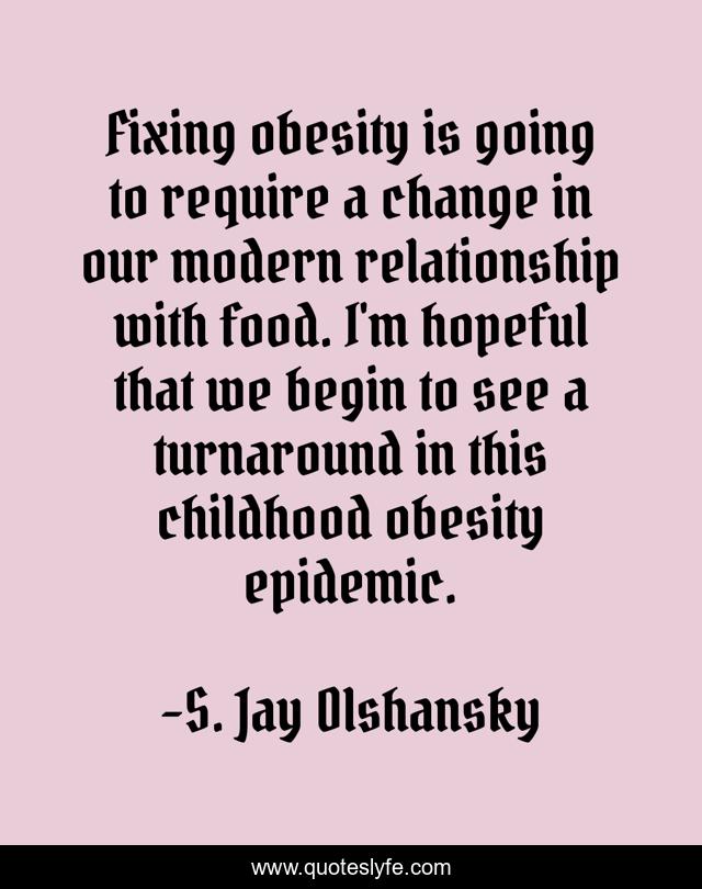 Fixing obesity is going to require a change in our modern relationship with food. I'm hopeful that we begin to see a turnaround in this childhood obesity epidemic.