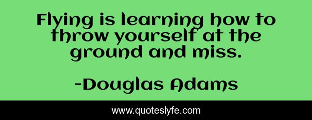 Flying is learning how to throw yourself at the ground and miss.